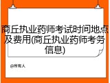 商丘执业药师考试时间地点及费用(商丘执业药师考务信息)