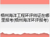 梧州海洋工程环评师证在哪里报考(梧州海洋环评报考)