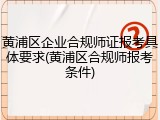 黄浦区企业合规师证报考具体要求(黄浦区合规师报考条件)