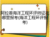 阿拉善海洋工程环评师证在哪里报考(海洋工程环评报考)