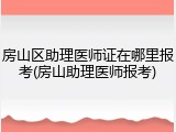 房山区助理医师证在哪里报考(房山助理医师报考)