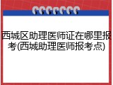 西城区助理医师证在哪里报考(西城助理医师报考点)
