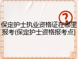 保定护士执业资格证在哪里报考(保定护士资格报考点)