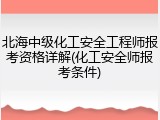 北海中级化工安全工程师报考资格详解(化工安全师报考条件)