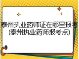 泰州执业药师证在哪里报考(泰州执业药师报考点)