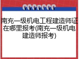 南充一级机电工程建造师证在哪里报考(南充一级机电建造师报考)