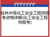 桂林中级化工安全工程师报考资格详解(化工安全工程师报考)