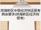 滨海新区中级经济师证报考具体要求(滨海新区经济师报考)