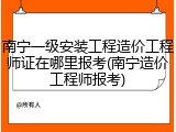 南宁一级安装工程造价工程师证在哪里报考(南宁造价工程师报考)