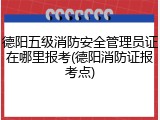 德阳五级消防安全管理员证在哪里报考(德阳消防证报考点)