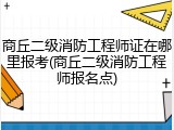 商丘二级消防工程师证在哪里报考(商丘二级消防工程师报名点)