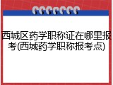 西城区药学职称证在哪里报考(西城药学职称报考点)