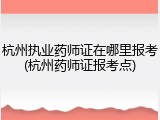 杭州执业药师证在哪里报考(杭州药师证报考点)