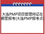 大连PMP项目管理师证在哪里报考(大连PMP报考点)