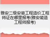 雅安二级安装工程造价工程师证在哪里报考(雅安装造工程师报考)