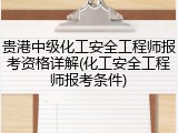 贵港中级化工安全工程师报考资格详解(化工安全工程师报考条件)