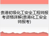 贵港初级化工安全工程师报考资格详解(贵港化工安全师报考)