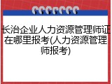 长治企业人力资源管理师证在哪里报考(人力资源管理师报考)
