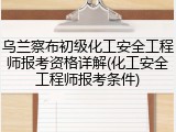 乌兰察布初级化工安全工程师报考资格详解(化工安全工程师报考条件)