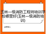 玉林一级消防工程师培训学校哪里好(玉林一级消防培训)