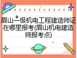 眉山一级机电工程建造师证在哪里报考(眉山机电建造师报考点)