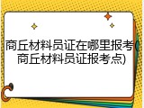 商丘材料员证在哪里报考(商丘材料员证报考点)