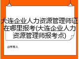 大连企业人力资源管理师证在哪里报考(大连企业人力资源管理师报考点)