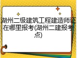 湖州二级建筑工程建造师证在哪里报考(湖州二建报考点)
