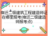 宿迁二级建筑工程建造师证在哪里报考(宿迁二级建造师报考点)