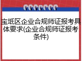 宝坻区企业合规师证报考具体要求(企业合规师证报考条件)