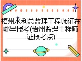 梧州水利总监理工程师证在哪里报考(梧州监理工程师证报考点)
