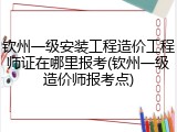 钦州一级安装工程造价工程师证在哪里报考(钦州一级造价师报考点)