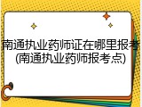 南通执业药师证在哪里报考(南通执业药师报考点)