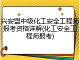 兴安盟中级化工安全工程师报考资格详解(化工安全工程师报考)