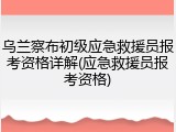 乌兰察布初级应急救援员报考资格详解(应急救援员报考资格)