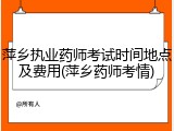 萍乡执业药师考试时间地点及费用(萍乡药师考情)