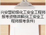 兴安盟初级化工安全工程师报考资格详解(化工安全工程师报考条件)