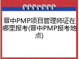 晋中PMP项目管理师证在哪里报考(晋中PMP报考地点)