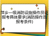 萍乡一级消防设施操作员证报考具体要求(消防操作员报考条件)
