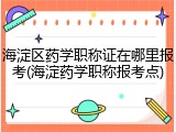 海淀区药学职称证在哪里报考(海淀药学职称报考点)