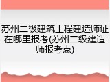 苏州二级建筑工程建造师证在哪里报考(苏州二级建造师报考点)