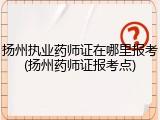扬州执业药师证在哪里报考(扬州药师证报考点)