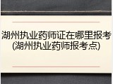 湖州执业药师证在哪里报考(湖州执业药师报考点)