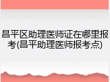 昌平区助理医师证在哪里报考(昌平助理医师报考点)