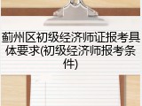 蓟州区初级经济师证报考具体要求(初级经济师报考条件)
