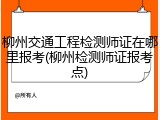 柳州交通工程检测师证在哪里报考(柳州检测师证报考点)
