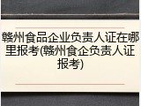 赣州食品企业负责人证在哪里报考(赣州食企负责人证报考)