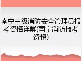 南宁三级消防安全管理员报考资格详解(南宁消防报考资格)