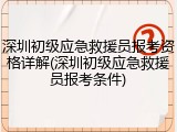 深圳初级应急救援员报考资格详解(深圳初级应急救援员报考条件)