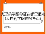 大理药学职称证在哪里报考(大理药学职称报考点)